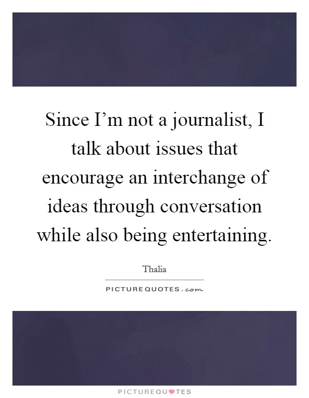 Since I'm not a journalist, I talk about issues that encourage an interchange of ideas through conversation while also being entertaining. Picture Quote #1