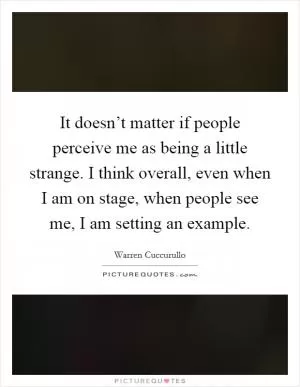 It doesn’t matter if people perceive me as being a little strange. I think overall, even when I am on stage, when people see me, I am setting an example Picture Quote #1