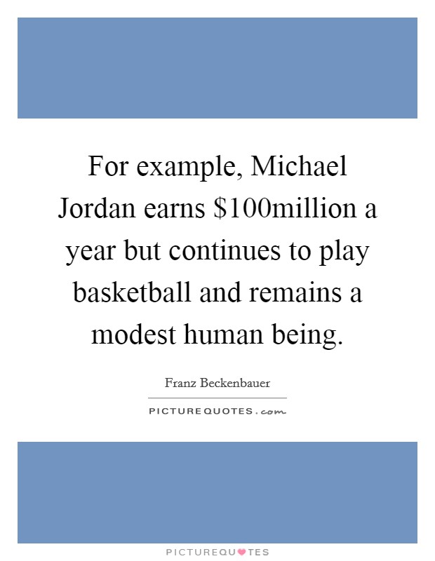 For example, Michael Jordan earns $100million a year but continues to play basketball and remains a modest human being. Picture Quote #1