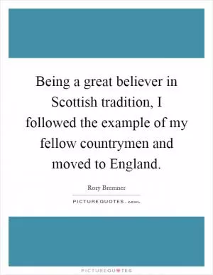 Being a great believer in Scottish tradition, I followed the example of my fellow countrymen and moved to England Picture Quote #1
