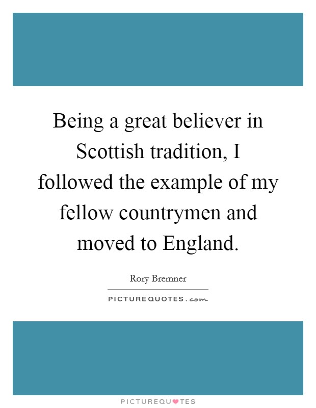 Being a great believer in Scottish tradition, I followed the example of my fellow countrymen and moved to England. Picture Quote #1