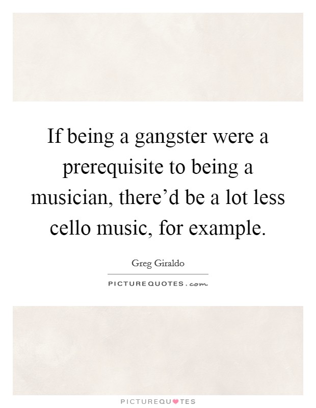 If being a gangster were a prerequisite to being a musician, there'd be a lot less cello music, for example. Picture Quote #1