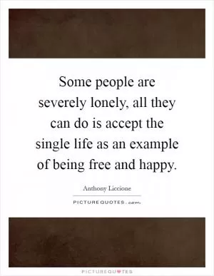 Some people are severely lonely, all they can do is accept the single life as an example of being free and happy Picture Quote #1