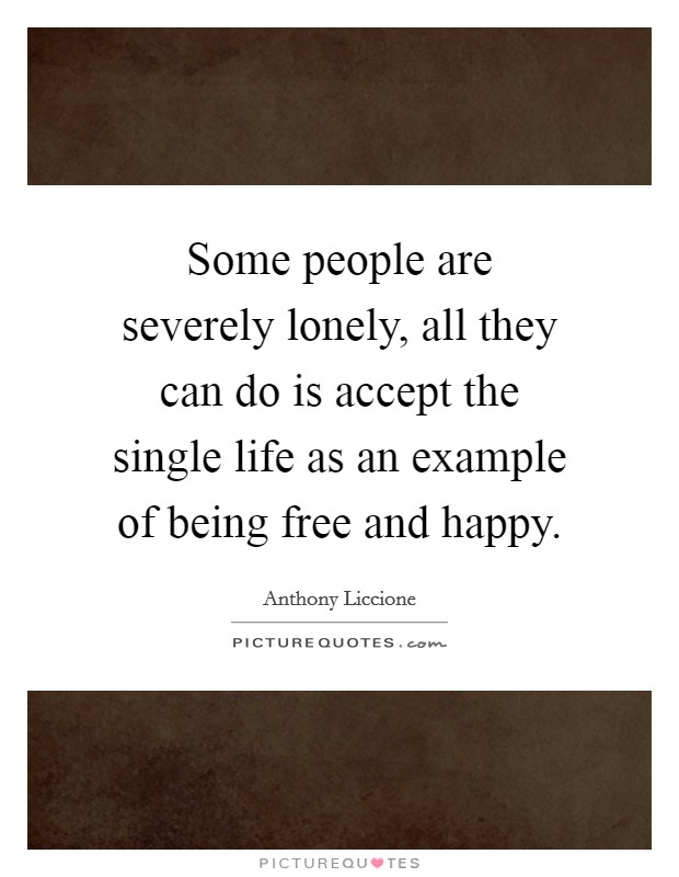 Some people are severely lonely, all they can do is accept the single life as an example of being free and happy. Picture Quote #1