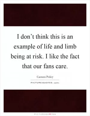 I don’t think this is an example of life and limb being at risk. I like the fact that our fans care Picture Quote #1