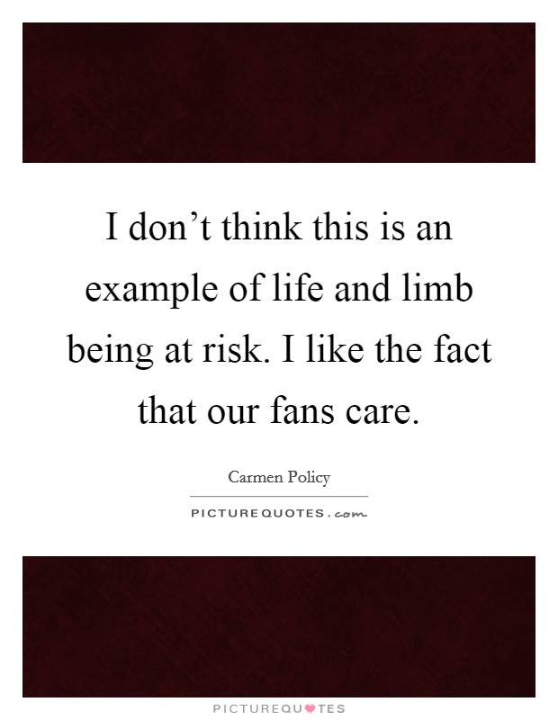 I don't think this is an example of life and limb being at risk. I like the fact that our fans care. Picture Quote #1