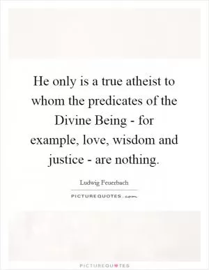 He only is a true atheist to whom the predicates of the Divine Being - for example, love, wisdom and justice - are nothing Picture Quote #1