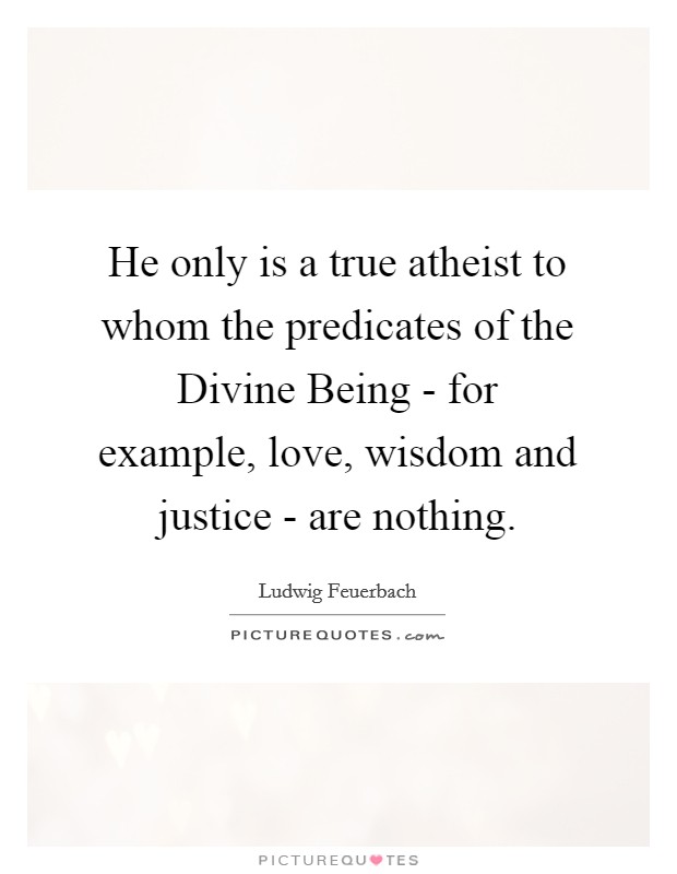 He only is a true atheist to whom the predicates of the Divine Being - for example, love, wisdom and justice - are nothing. Picture Quote #1