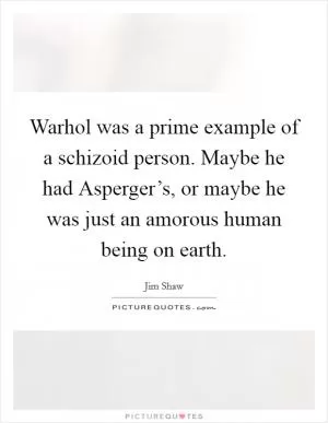 Warhol was a prime example of a schizoid person. Maybe he had Asperger’s, or maybe he was just an amorous human being on earth Picture Quote #1