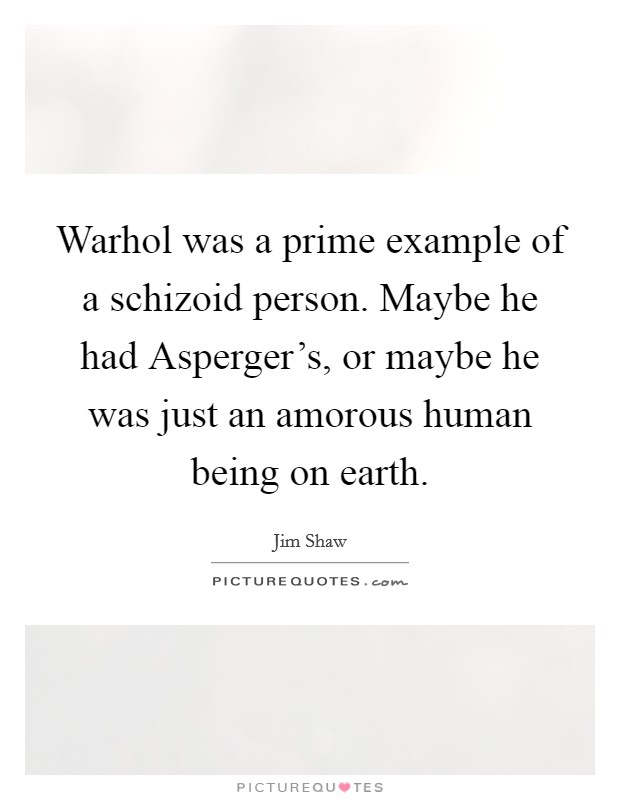 Warhol was a prime example of a schizoid person. Maybe he had Asperger's, or maybe he was just an amorous human being on earth. Picture Quote #1