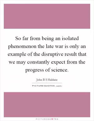 So far from being an isolated phenomenon the late war is only an example of the disruptive result that we may constantly expect from the progress of science Picture Quote #1