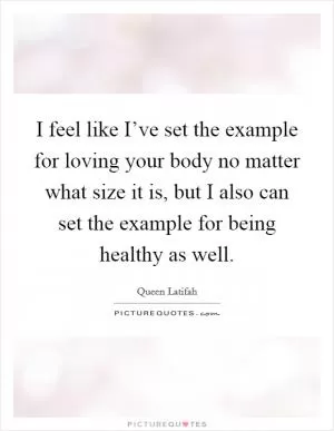 I feel like I’ve set the example for loving your body no matter what size it is, but I also can set the example for being healthy as well Picture Quote #1