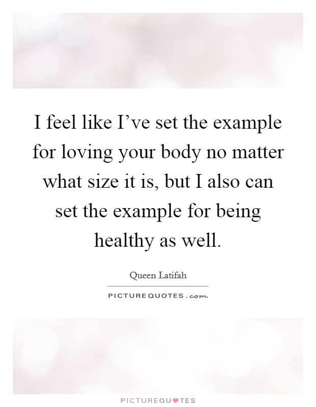I feel like I've set the example for loving your body no matter what size it is, but I also can set the example for being healthy as well. Picture Quote #1