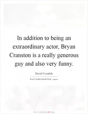 In addition to being an extraordinary actor, Bryan Cranston is a really generous guy and also very funny Picture Quote #1