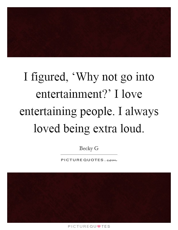 I figured, ‘Why not go into entertainment?' I love entertaining people. I always loved being extra loud. Picture Quote #1