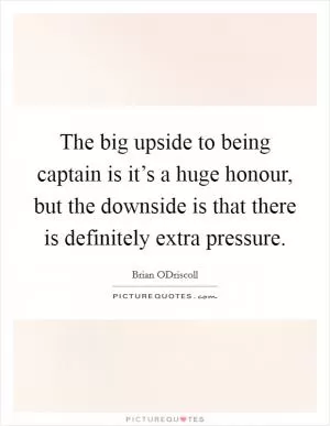 The big upside to being captain is it’s a huge honour, but the downside is that there is definitely extra pressure Picture Quote #1