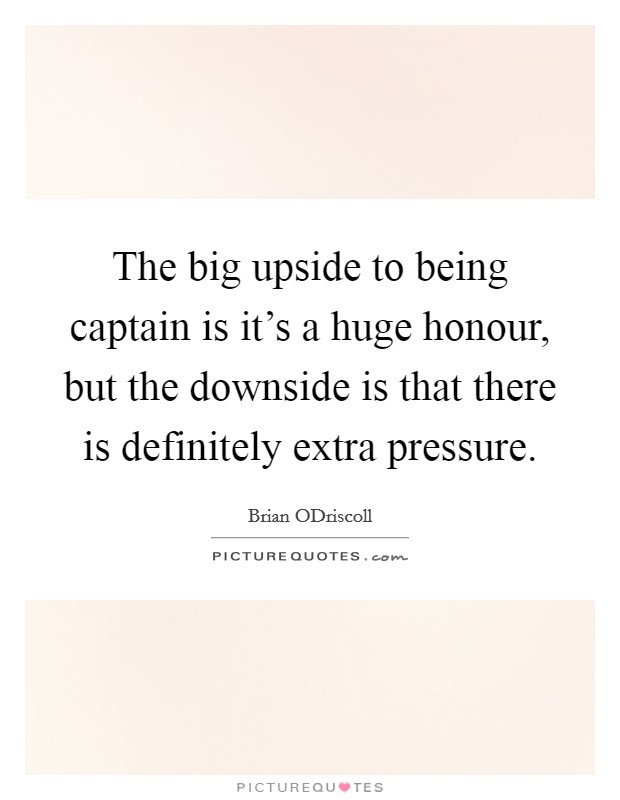 The big upside to being captain is it's a huge honour, but the downside is that there is definitely extra pressure. Picture Quote #1