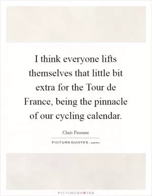 I think everyone lifts themselves that little bit extra for the Tour de France, being the pinnacle of our cycling calendar Picture Quote #1