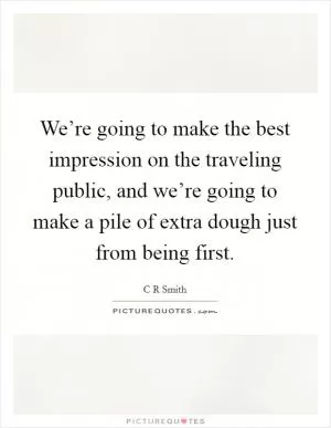 We’re going to make the best impression on the traveling public, and we’re going to make a pile of extra dough just from being first Picture Quote #1