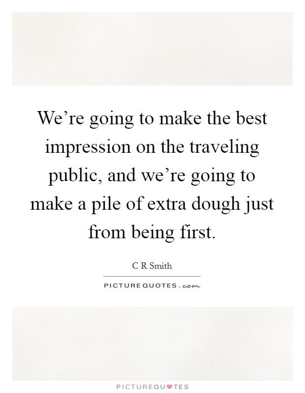 We're going to make the best impression on the traveling public, and we're going to make a pile of extra dough just from being first. Picture Quote #1