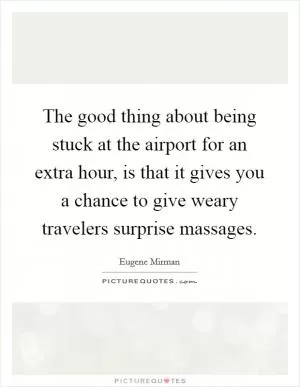 The good thing about being stuck at the airport for an extra hour, is that it gives you a chance to give weary travelers surprise massages Picture Quote #1