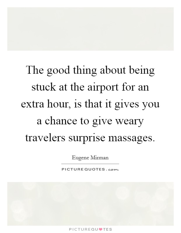 The good thing about being stuck at the airport for an extra hour, is that it gives you a chance to give weary travelers surprise massages. Picture Quote #1