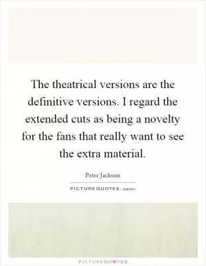 The theatrical versions are the definitive versions. I regard the extended cuts as being a novelty for the fans that really want to see the extra material Picture Quote #1