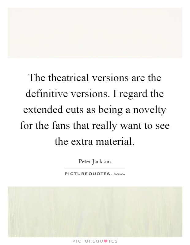 The theatrical versions are the definitive versions. I regard the extended cuts as being a novelty for the fans that really want to see the extra material. Picture Quote #1