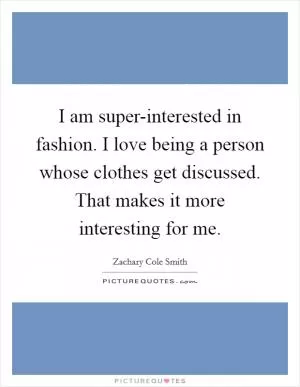 I am super-interested in fashion. I love being a person whose clothes get discussed. That makes it more interesting for me Picture Quote #1