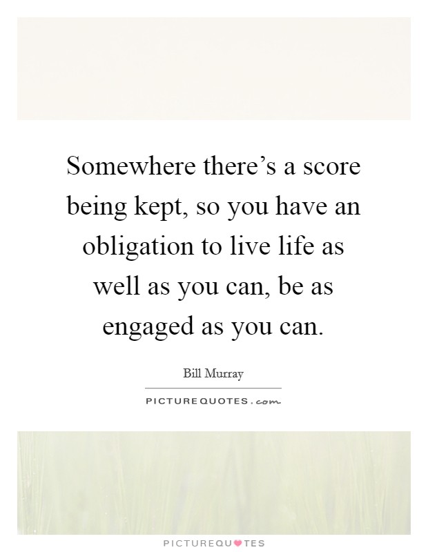 Somewhere there's a score being kept, so you have an obligation to live life as well as you can, be as engaged as you can. Picture Quote #1