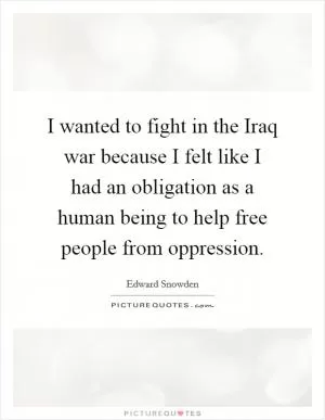 I wanted to fight in the Iraq war because I felt like I had an obligation as a human being to help free people from oppression Picture Quote #1