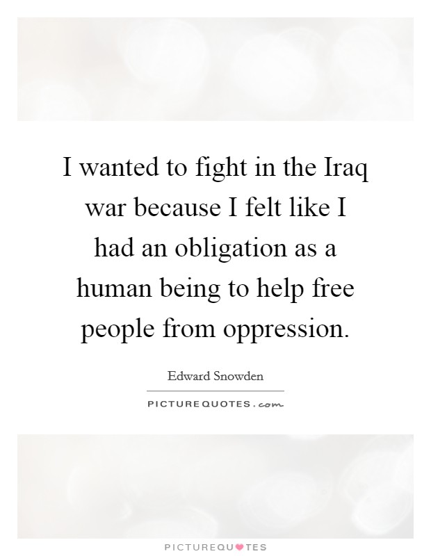 I wanted to fight in the Iraq war because I felt like I had an obligation as a human being to help free people from oppression. Picture Quote #1