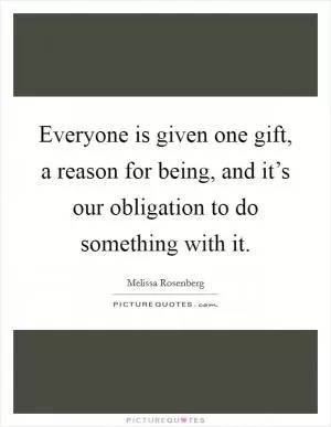 Everyone is given one gift, a reason for being, and it’s our obligation to do something with it Picture Quote #1