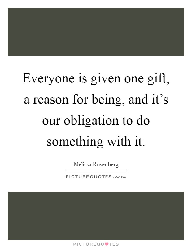 Everyone is given one gift, a reason for being, and it's our obligation to do something with it. Picture Quote #1
