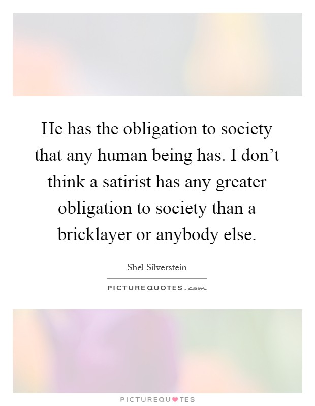 He has the obligation to society that any human being has. I don't think a satirist has any greater obligation to society than a bricklayer or anybody else. Picture Quote #1