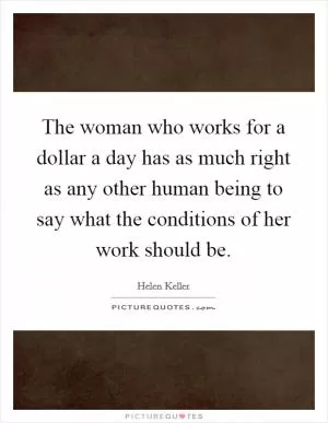 The woman who works for a dollar a day has as much right as any other human being to say what the conditions of her work should be Picture Quote #1