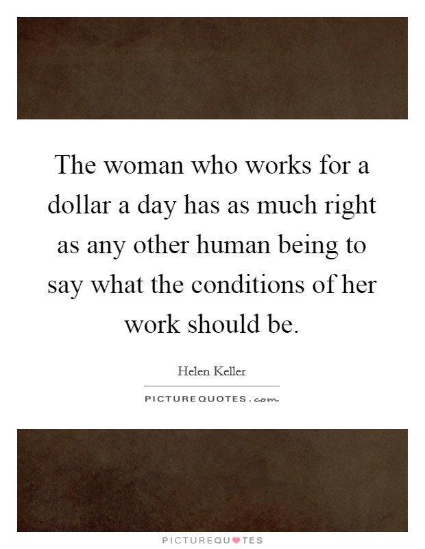 The woman who works for a dollar a day has as much right as any other human being to say what the conditions of her work should be. Picture Quote #1