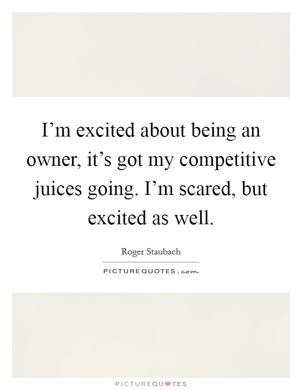 I'm excited about being an owner, it's got my competitive juices going. I'm scared, but excited as well. Picture Quote #1