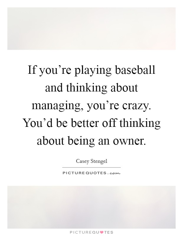 If you're playing baseball and thinking about managing, you're crazy. You'd be better off thinking about being an owner. Picture Quote #1