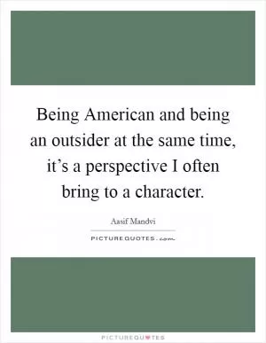Being American and being an outsider at the same time, it’s a perspective I often bring to a character Picture Quote #1