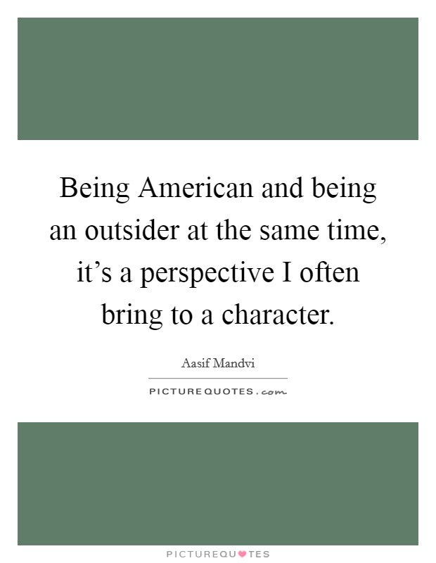Being American and being an outsider at the same time, it's a perspective I often bring to a character. Picture Quote #1