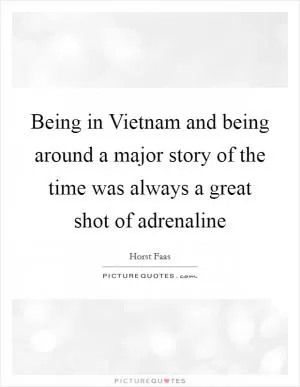 Being in Vietnam and being around a major story of the time was always a great shot of adrenaline Picture Quote #1