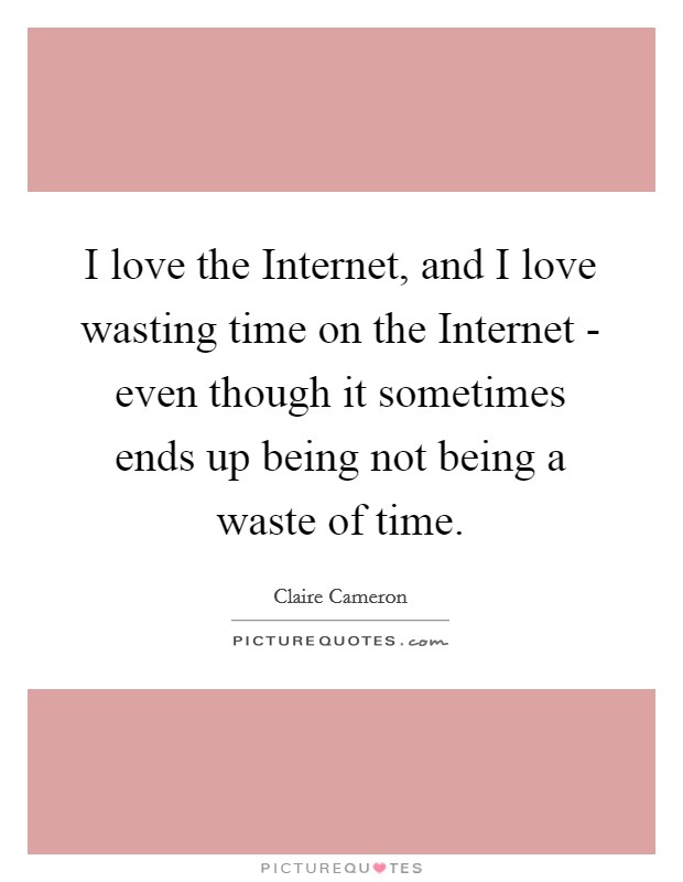 I love the Internet, and I love wasting time on the Internet - even though it sometimes ends up being not being a waste of time. Picture Quote #1