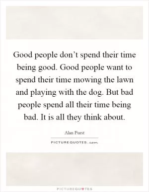 Good people don’t spend their time being good. Good people want to spend their time mowing the lawn and playing with the dog. But bad people spend all their time being bad. It is all they think about Picture Quote #1
