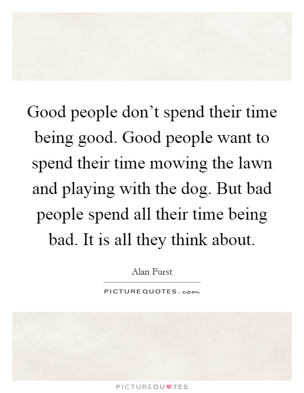 Good people don't spend their time being good. Good people want to spend their time mowing the lawn and playing with the dog. But bad people spend all their time being bad. It is all they think about. Picture Quote #1