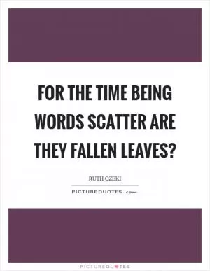 For the time being Words scatter Are they fallen leaves? Picture Quote #1