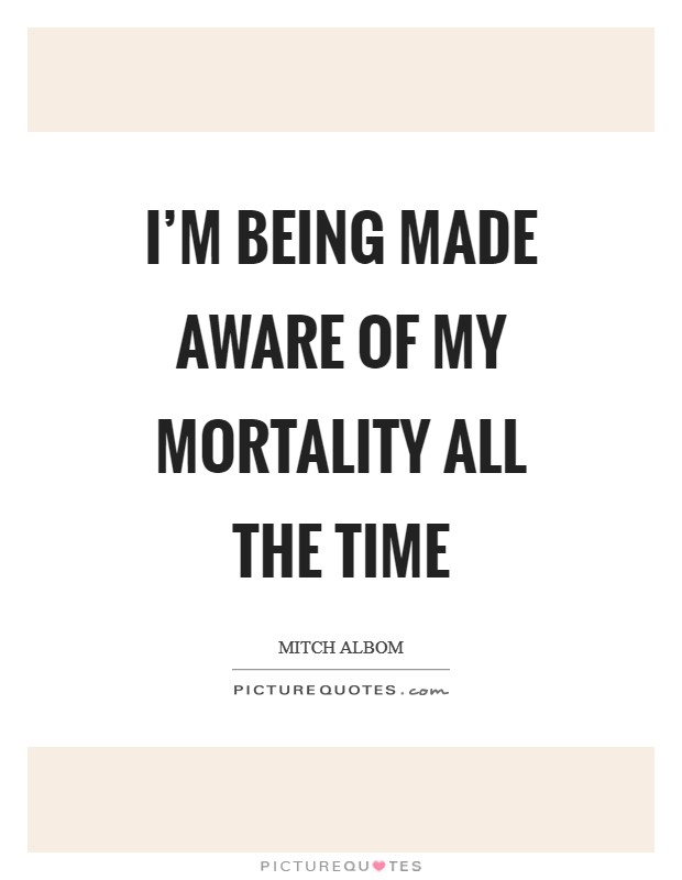 I'm being made aware of my mortality all the time Picture Quote #1