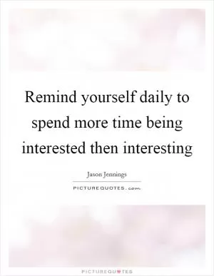 Remind yourself daily to spend more time being interested then interesting Picture Quote #1