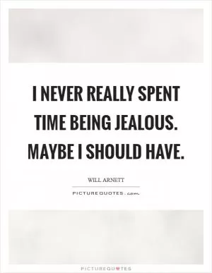 I never really spent time being jealous. Maybe I should have Picture Quote #1