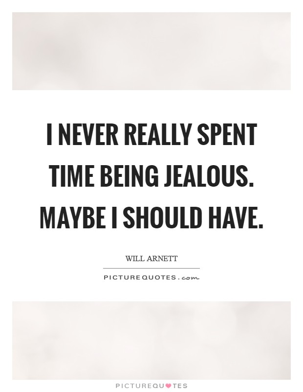 I never really spent time being jealous. Maybe I should have. Picture Quote #1